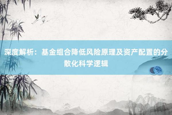 深度解析：基金组合降低风险原理及资产配置的分散化科学逻辑