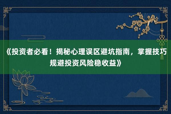 《投资者必看！揭秘心理误区避坑指南，掌握技巧规避投资风险稳收益》