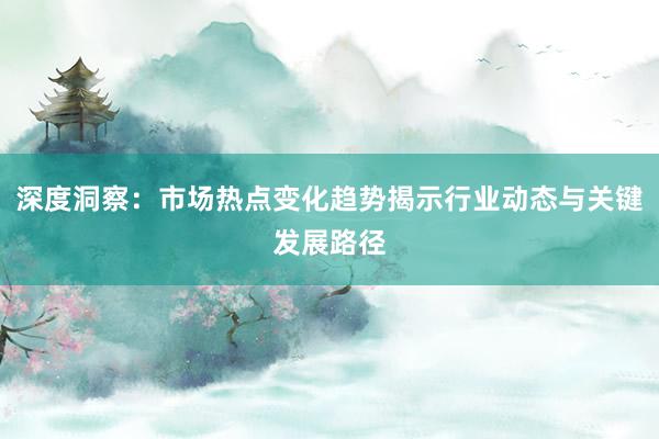 深度洞察：市场热点变化趋势揭示行业动态与关键发展路径