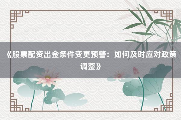 《股票配资出金条件变更预警:如何及时应对政策调整》