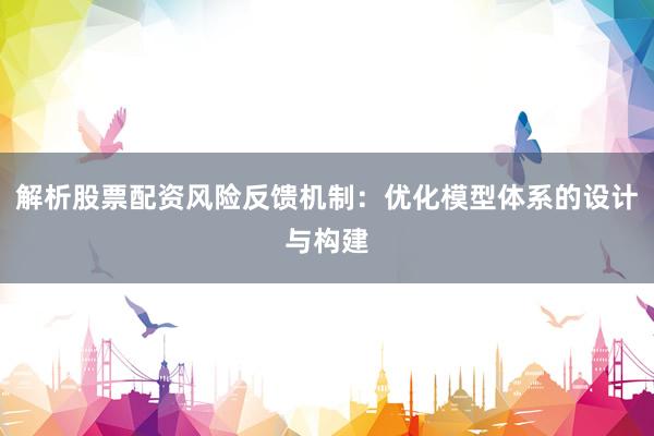 解析股票配资风险反馈机制：优化模型体系的设计与构建